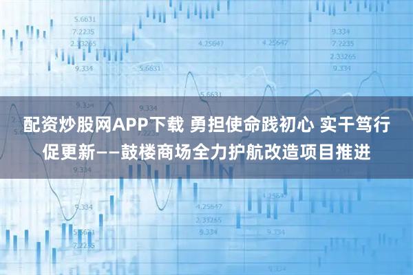 配资炒股网APP下载 勇担使命践初心 实干笃行促更新——鼓楼商场全力护航改造项目推进