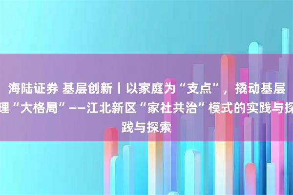 海陆证券 基层创新丨以家庭为“支点”，撬动基层治理“大格局”——江北新区“家社共治”模式的实践与探索
