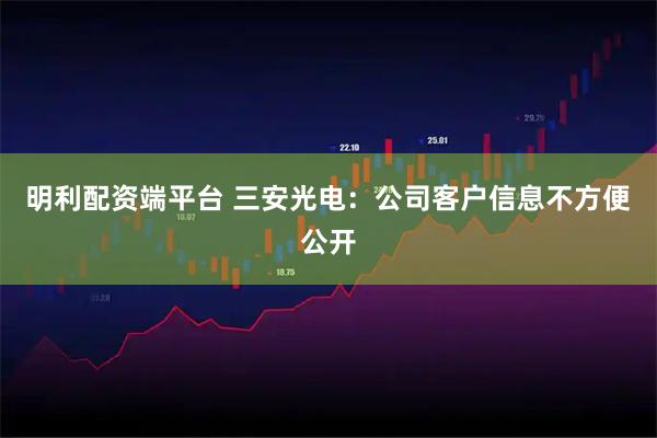 明利配资端平台 三安光电：公司客户信息不方便公开