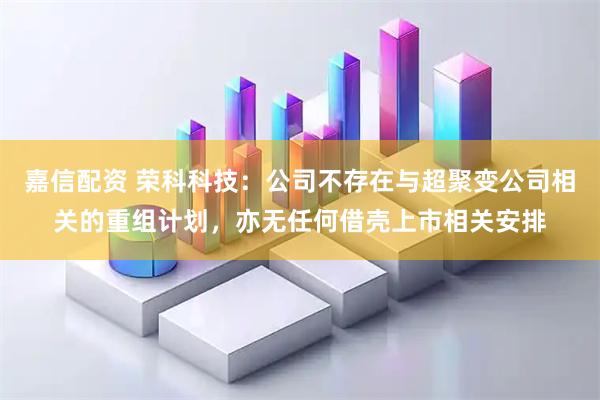 嘉信配资 荣科科技：公司不存在与超聚变公司相关的重组计划，亦无任何借壳上市相关安排