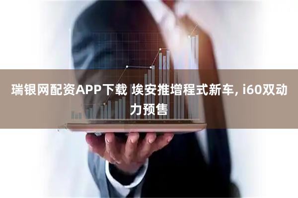 瑞银网配资APP下载 埃安推增程式新车, i60双动力预售