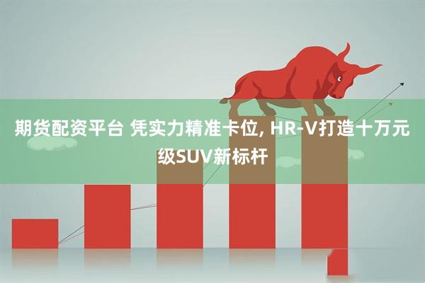 期货配资平台 凭实力精准卡位, HR-V打造十万元级SUV新标杆