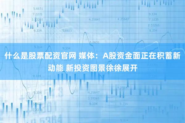 什么是股票配资官网 媒体：A股资金面正在积蓄新动能 新投资图景徐徐展开
