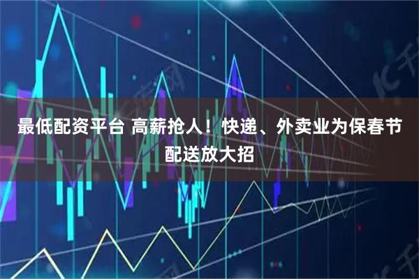 最低配资平台 高薪抢人！快递、外卖业为保春节配送放大招