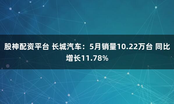 股神配资平台 长城汽车：5月销量10.22万台 同比增长11.78%