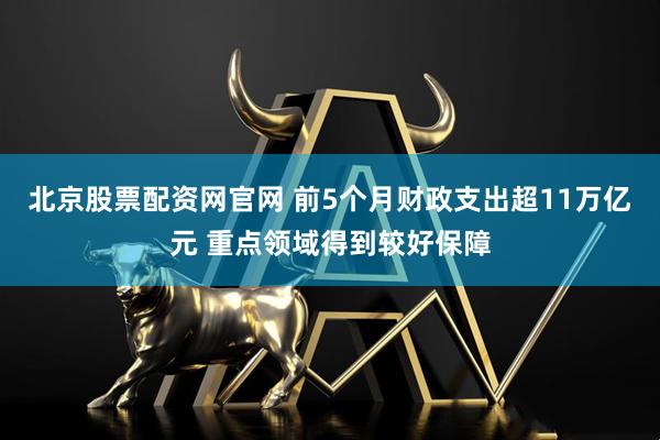 北京股票配资网官网 前5个月财政支出超11万亿元 重点领域得到较好保障