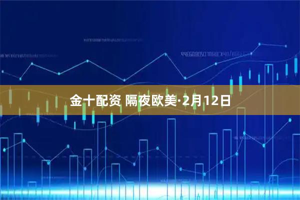 金十配资 隔夜欧美·2月12日