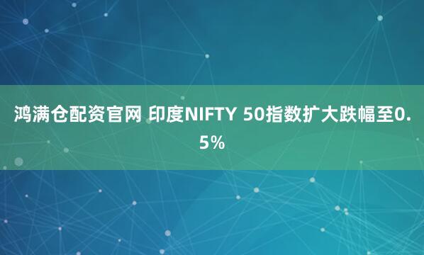 鸿满仓配资官网 印度NIFTY 50指数扩大跌幅至0.5%