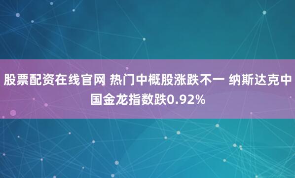 股票配资在线官网 热门中概股涨跌不一 纳斯达克中国金龙指数跌0.92%