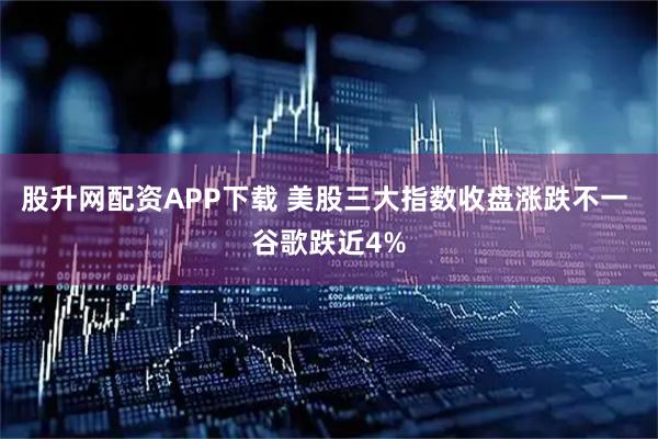 股升网配资APP下载 美股三大指数收盘涨跌不一 谷歌跌近4%