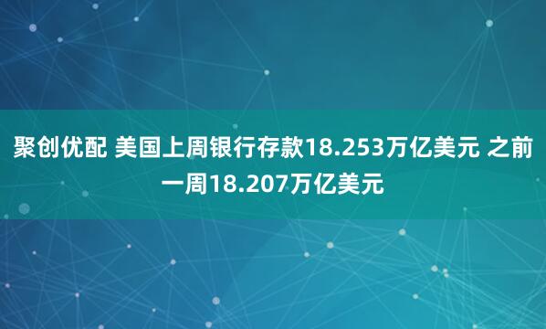 聚创优配 美国上周银行存款18.253万亿美元 之前一周18.207万亿美元