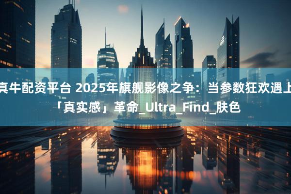 真牛配资平台 2025年旗舰影像之争：当参数狂欢遇上「真实感」革命_Ultra_Find_肤色