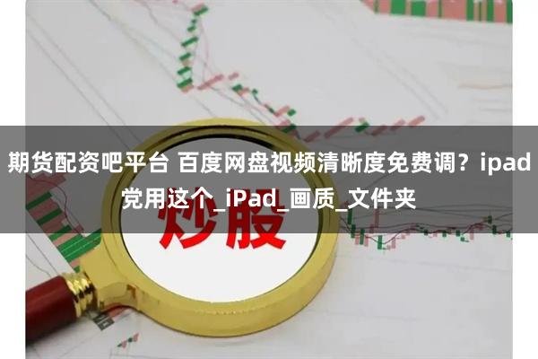 期货配资吧平台 百度网盘视频清晰度免费调？ipad党用这个_iPad_画质_文件夹