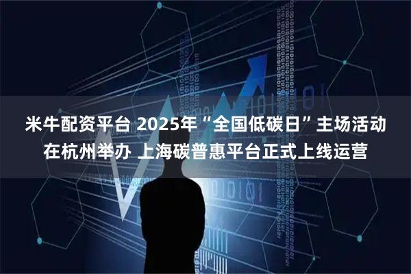 米牛配资平台 2025年“全国低碳日”主场活动在杭州举办 上海碳普惠平台正式上线运营