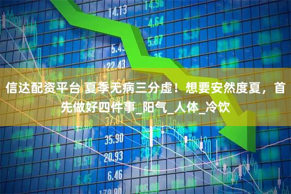 信达配资平台 夏季无病三分虚！想要安然度夏，首先做好四件事_阳气_人体_冷饮