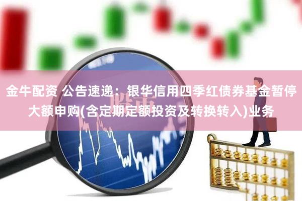 金牛配资 公告速递：银华信用四季红债券基金暂停大额申购(含定期定额投资及转换转入)业务