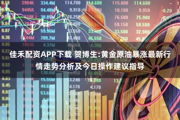 佳禾配资APP下载 贺博生:黄金原油暴涨最新行情走势分析及今日操作建议指导