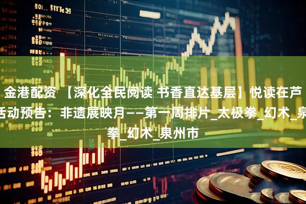 金港配资 【深化全民阅读 书香直达基层】悦读在芦图 | 活动预告：非遗展映月——第一周排片_太极拳_幻术_泉州市