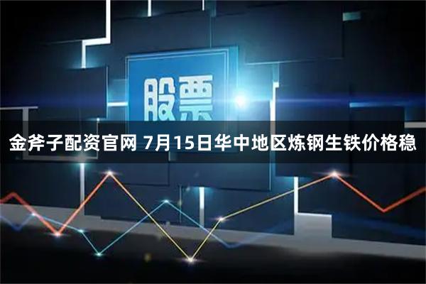 金斧子配资官网 7月15日华中地区炼钢生铁价格稳