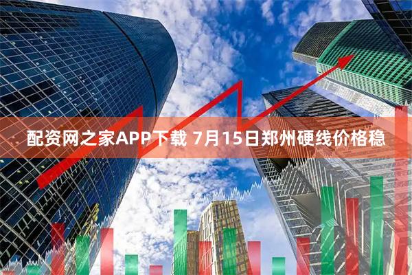 配资网之家APP下载 7月15日郑州硬线价格稳
