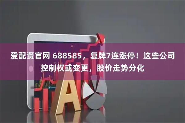爱配资官网 688585，复牌7连涨停！这些公司控制权或变更，股价走势分化