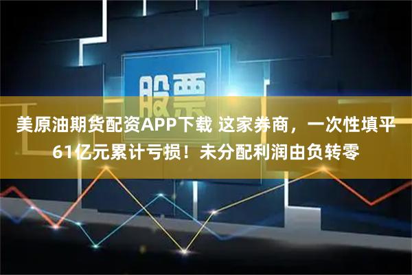 美原油期货配资APP下载 这家券商，一次性填平61亿元累计亏损！未分配利润由负转零