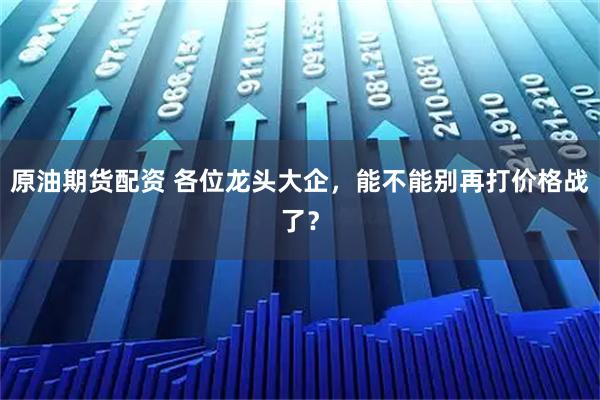 原油期货配资 各位龙头大企，能不能别再打价格战了？