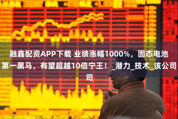 融鑫配资APP下载 业绩涨幅1000%，固态电池第一黑马，有望超越10倍宁王！_潜力_技术_该公司