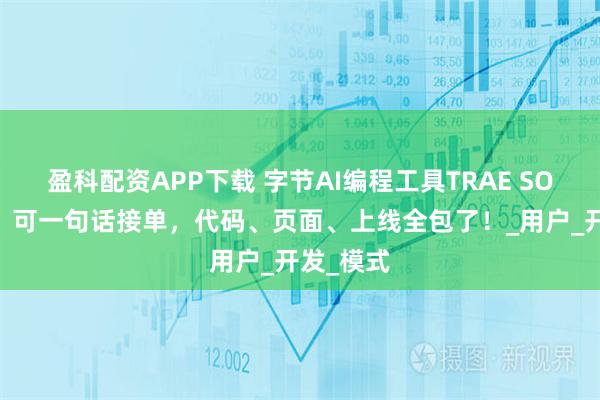 盈科配资APP下载 字节AI编程工具TRAE SOLO来了！可一句话接单，代码、页面、上线全包了！_用户_开发_模式