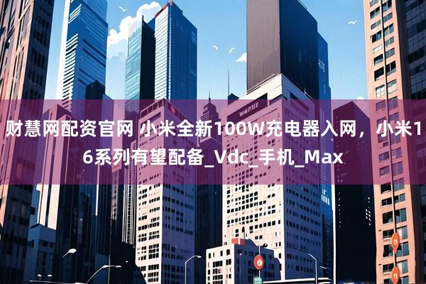 财慧网配资官网 小米全新100W充电器入网，小米16系列有望配备_Vdc_手机_Max