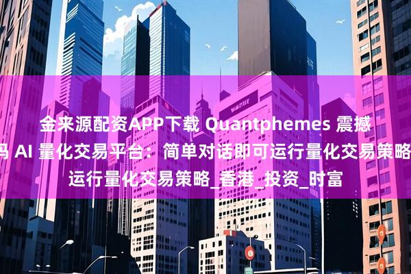 金来源配资APP下载 Quantphemes 震撼亮相！首款零代码 AI 量化交易平台：简单对话即可运行量化交易策略_香港_投资_时富