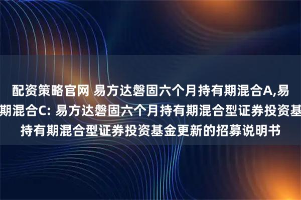 配资策略官网 易方达磐固六个月持有期混合A,易方达磐固六个月持有期混合C: 易方达磐固六个月持有期混合型证券投资基金更新的招募说明书