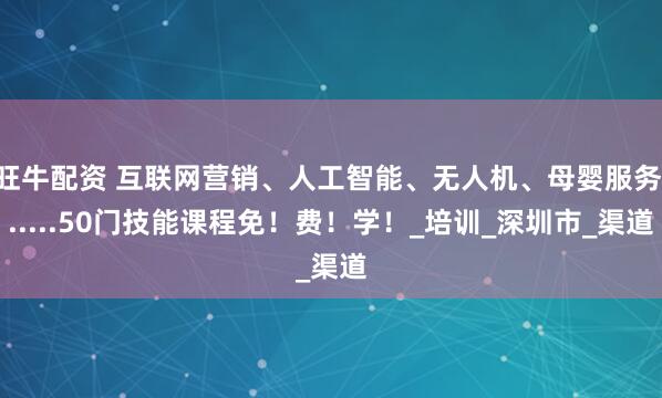 旺牛配资 互联网营销、人工智能、无人机、母婴服务......50门技能课程免！费！学！_培训_深圳市_渠道