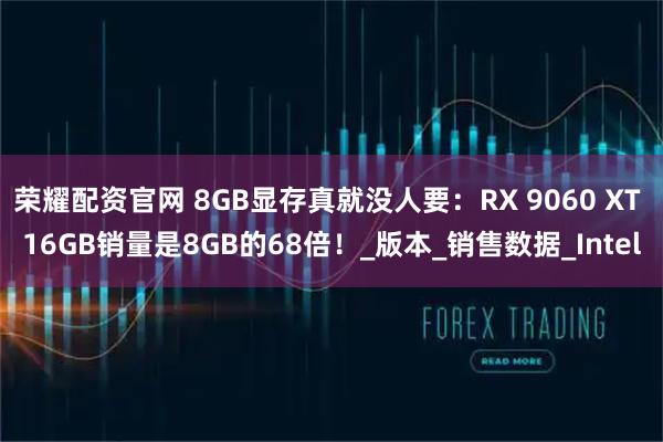 荣耀配资官网 8GB显存真就没人要：RX 9060 XT 16GB销量是8GB的68倍！_版本_销售数据_Intel