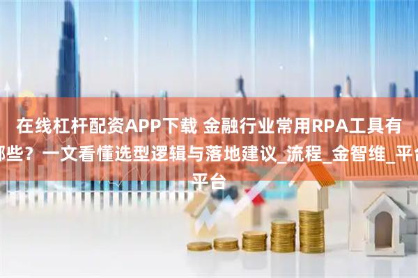 在线杠杆配资APP下载 金融行业常用RPA工具有哪些？一文看懂选型逻辑与落地建议_流程_金智维_平台