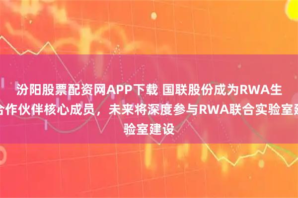 汾阳股票配资网APP下载 国联股份成为RWA生态合作伙伴核心成员，未来将深度参与RWA联合实验室建设
