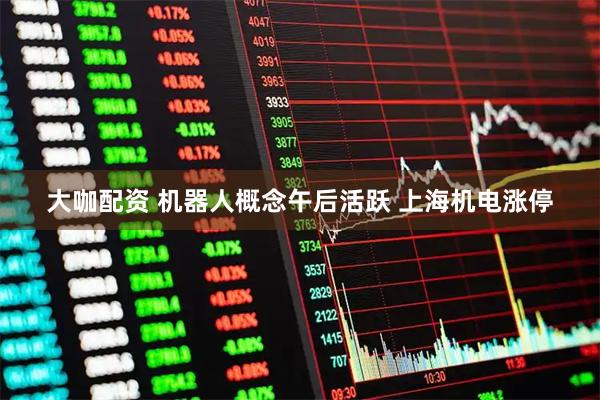 大咖配资 机器人概念午后活跃 上海机电涨停