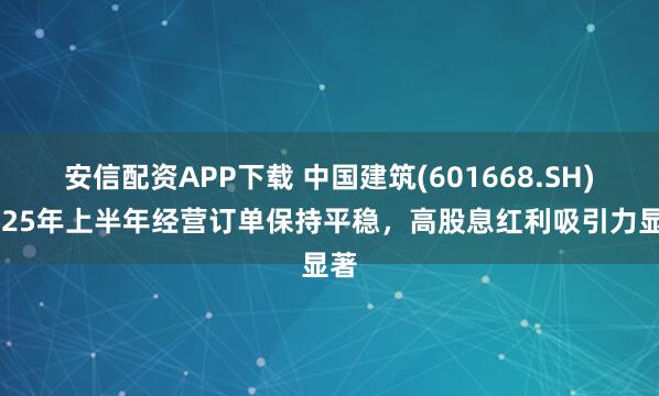 安信配资APP下载 中国建筑(601668.SH)2025年上半年经营订单保持平稳，高股息红利吸引力显著