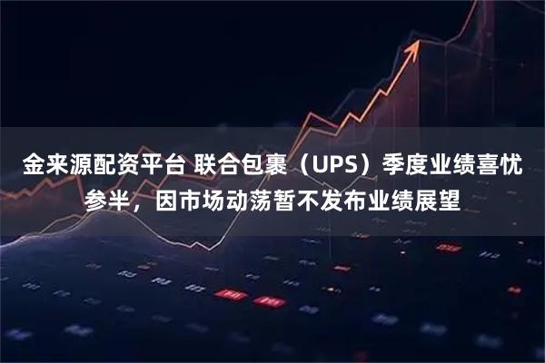 金来源配资平台 联合包裹（UPS）季度业绩喜忧参半，因市场动荡暂不发布业绩展望