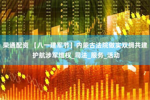 荣通配资 【八一建军节】内蒙古法院做实双拥共建 护航涉军维权_司法_服务_活动
