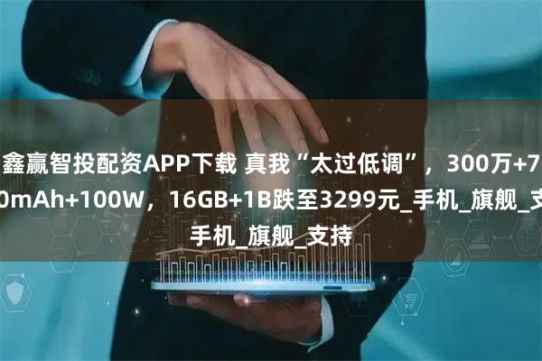 鑫赢智投配资APP下载 真我“太过低调”，300万+7200mAh+100W，16GB+1B跌至3299元_手机_旗舰_支持