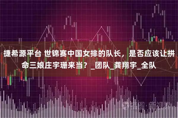 捷希源平台 世锦赛中国女排的队长，是否应该让拼命三娘庄宇珊来当？_团队_龚翔宇_全队