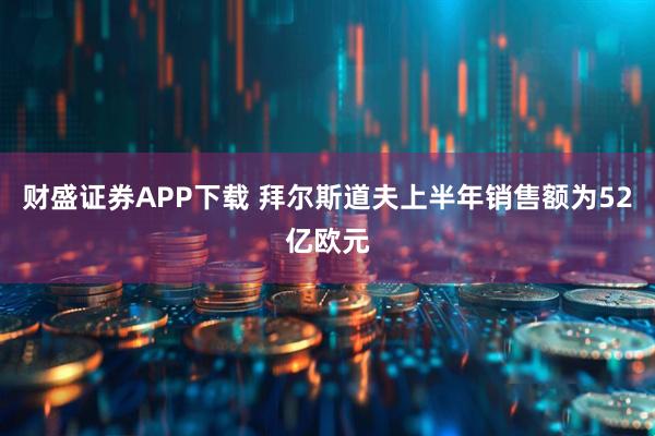财盛证券APP下载 拜尔斯道夫上半年销售额为52亿欧元