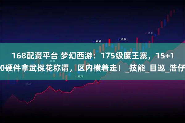168配资平台 梦幻西游：175级魔王寨，15+10硬件拿武探花称谓，区内横着走！_技能_目巡_浩仔