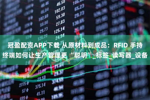 冠盈配资APP下载 从原材料到成品：RFID 手持终端如何让生产管理更 “聪明”_标签_读写器_设备