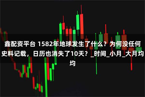 鑫配资平台 1582年地球发生了什么？为何没任何史料记载，日历也消失了10天？_时间_小月_大月均