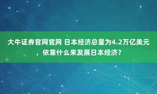 大牛证券官网官网 日本经济总量为4.2万亿美元，依靠什么来发展日本经济？