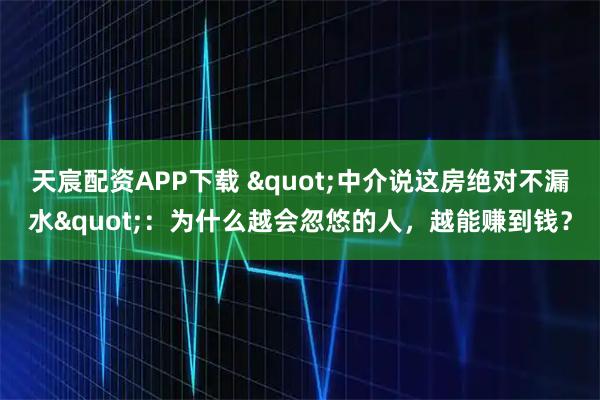 天宸配资APP下载 "中介说这房绝对不漏水"：为什么越会忽悠的人，越能赚到钱？