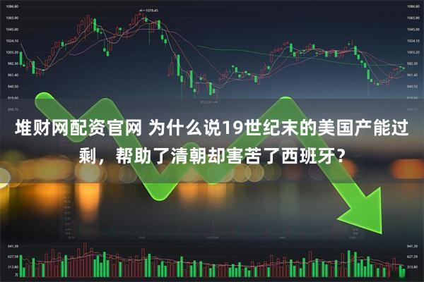 堆财网配资官网 为什么说19世纪末的美国产能过剩，帮助了清朝却害苦了西班牙？