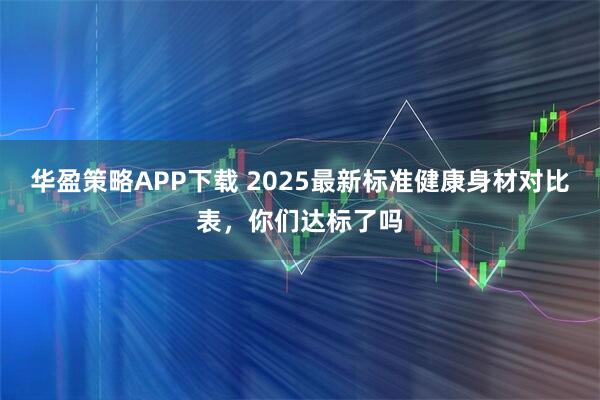 华盈策略APP下载 2025最新标准健康身材对比表，你们达标了吗
